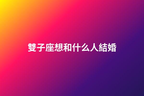 雙子座想和什么人結婚-第1張-星座運勢-玄機派