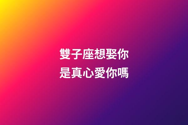 雙子座想娶你是真心愛你嗎-第1張-星座運勢-玄機派