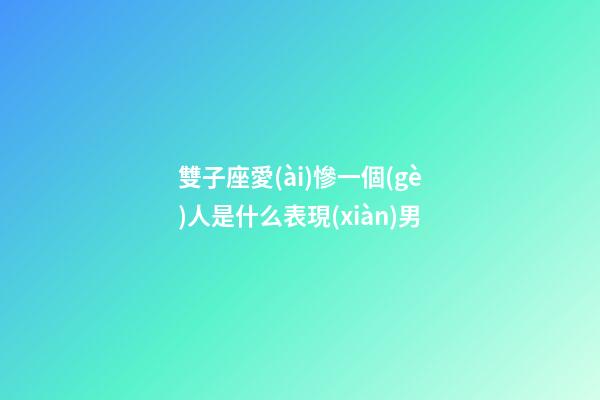 雙子座愛(ài)慘一個(gè)人是什么表現(xiàn)男-第1張-星座運(yùn)勢(shì)-玄機(jī)派