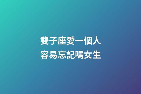 雙子座愛一個人容易忘記嗎女生-第1張-星座運(yùn)勢-玄機(jī)派