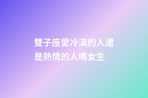 雙子座愛冷漠的人還是熱情的人嗎女生-第1張-星座運勢-玄機派