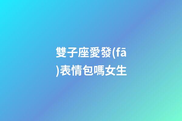 雙子座愛發(fā)表情包嗎女生-第1張-星座運勢-玄機派