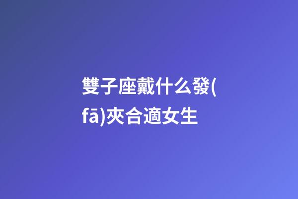 雙子座戴什么發(fā)夾合適女生-第1張-星座運(yùn)勢(shì)-玄機(jī)派