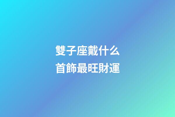 雙子座戴什么首飾最旺財運-第1張-星座運勢-玄機派