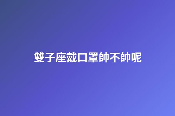 雙子座戴口罩帥不帥呢