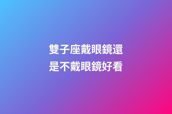 雙子座戴眼鏡還是不戴眼鏡好看-第1張-星座運勢-玄機派