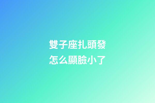 雙子座扎頭發怎么顯臉小了-第1張-星座運勢-玄機派