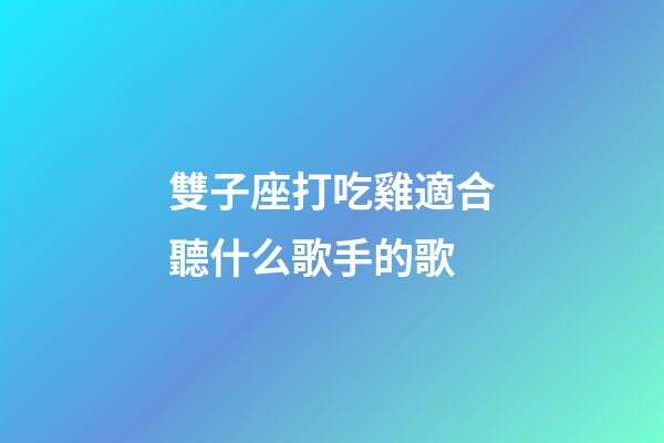 雙子座打吃雞適合聽什么歌手的歌-第1張-星座運勢-玄機派