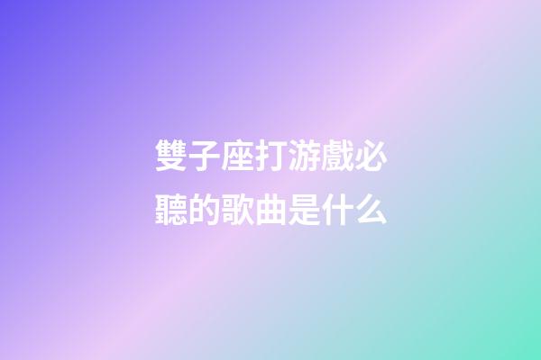 雙子座打游戲必聽的歌曲是什么-第1張-星座運勢-玄機派