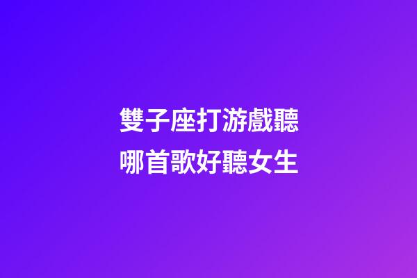 雙子座打游戲聽哪首歌好聽女生-第1張-星座運勢-玄機派