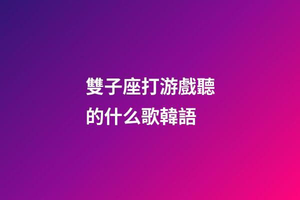 雙子座打游戲聽的什么歌韓語