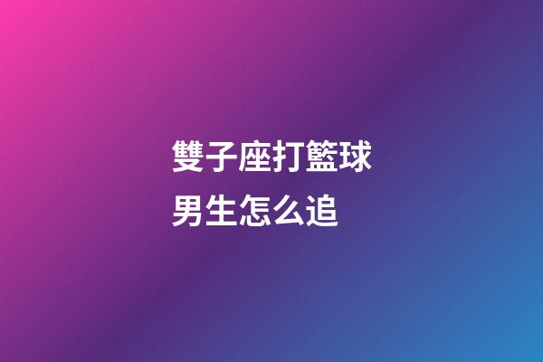 雙子座打籃球男生怎么追