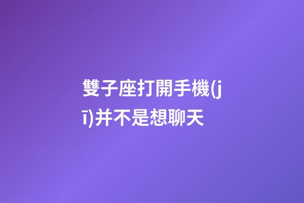雙子座打開手機(jī)并不是想聊天