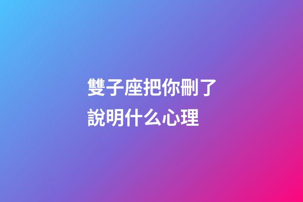 雙子座把你刪了說明什么心理-第1張-星座運勢-玄機派