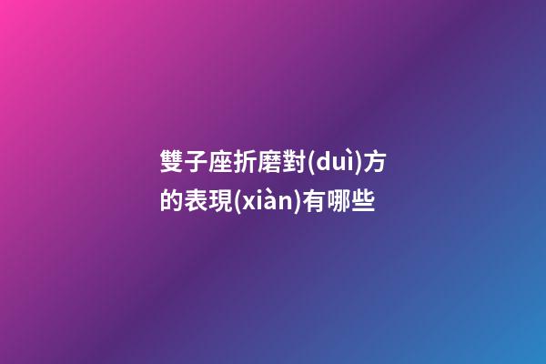 雙子座折磨對(duì)方的表現(xiàn)有哪些-第1張-星座運(yùn)勢(shì)-玄機(jī)派
