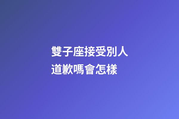 雙子座接受別人道歉嗎會怎樣-第1張-星座運勢-玄機派