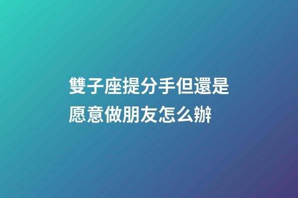 雙子座提分手但還是愿意做朋友怎么辦-第1張-星座運勢-玄機派
