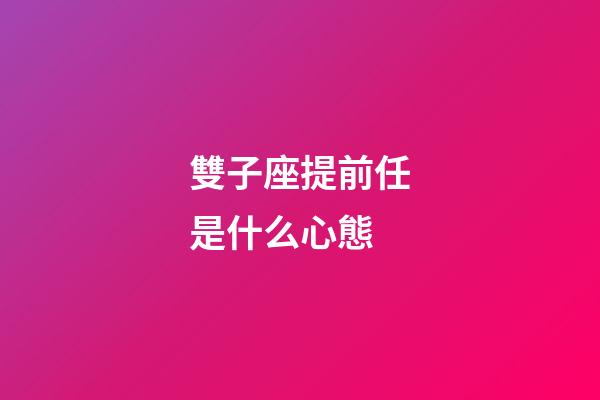 雙子座提前任是什么心態-第1張-星座運勢-玄機派