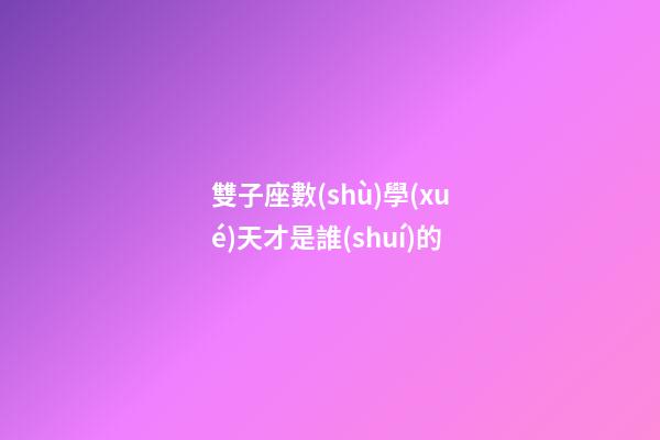 雙子座數(shù)學(xué)天才是誰(shuí)的-第1張-星座運(yùn)勢(shì)-玄機(jī)派