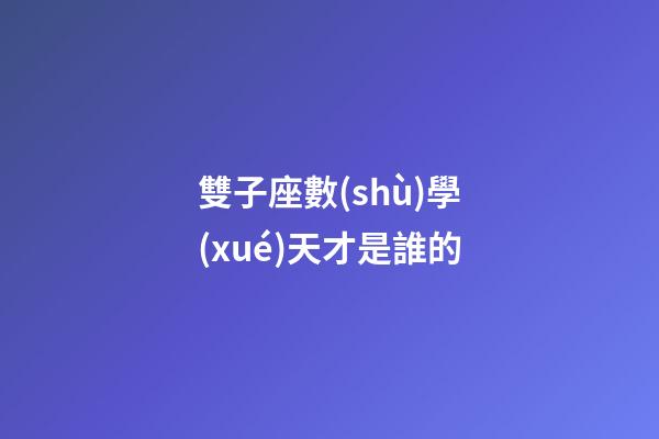 雙子座數(shù)學(xué)天才是誰的
