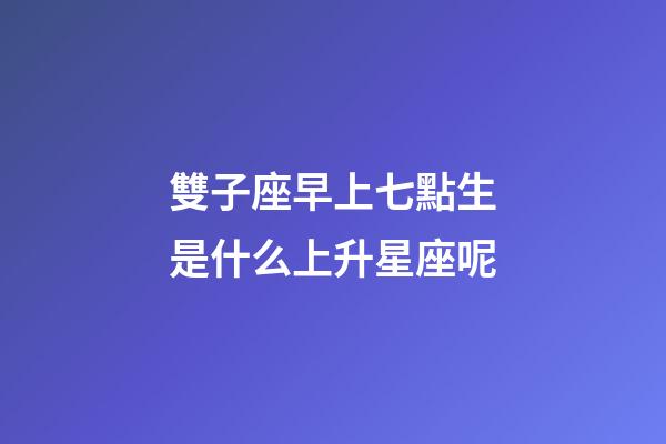 雙子座早上七點生是什么上升星座呢-第1張-星座運勢-玄機派