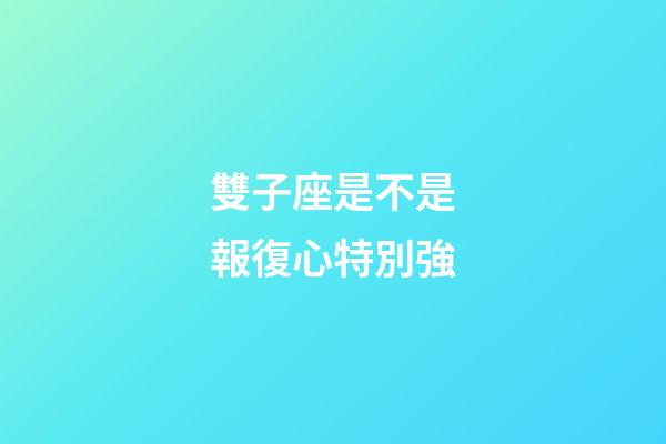 雙子座是不是報復心特別強-第1張-星座運勢-玄機派