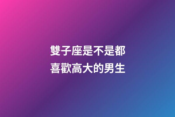 雙子座是不是都喜歡高大的男生-第1張-星座運勢-玄機(jī)派