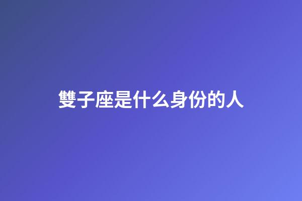 雙子座是什么身份的人-第1張-星座運勢-玄機派