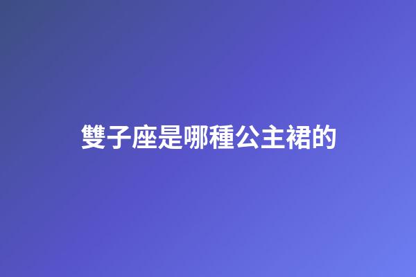 雙子座是哪種公主裙的-第1張-星座運(yùn)勢(shì)-玄機(jī)派