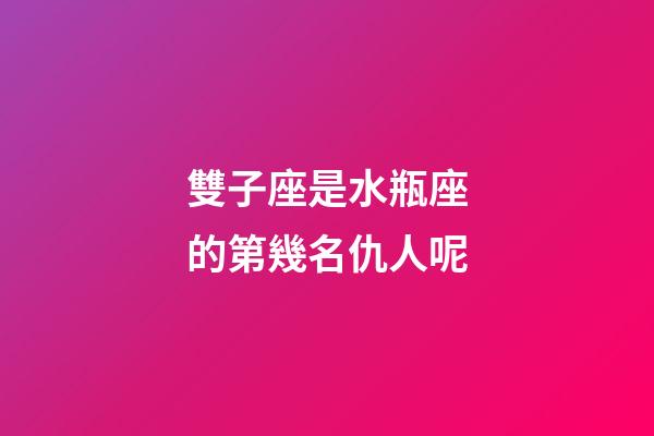 雙子座是水瓶座的第幾名仇人呢