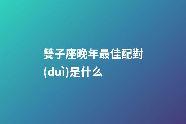 雙子座晚年最佳配對(duì)是什么-第1張-星座運(yùn)勢(shì)-玄機(jī)派