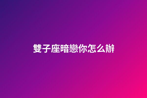 雙子座暗戀你怎么辦-第1張-星座運勢-玄機派