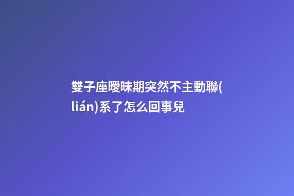 雙子座曖昧期突然不主動聯(lián)系了怎么回事兒-第1張-星座運勢-玄機派