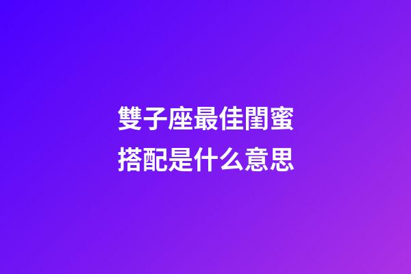雙子座最佳閨蜜搭配是什么意思-第1張-星座運(yùn)勢(shì)-玄機(jī)派