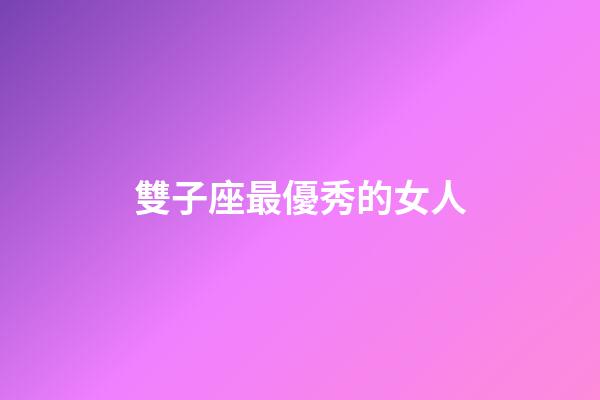雙子座最優秀的女人-第1張-星座運勢-玄機派