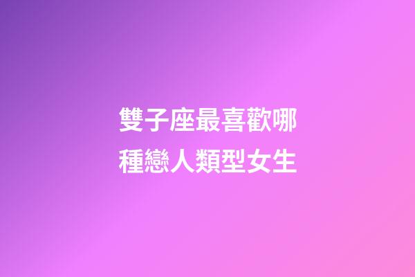 雙子座最喜歡哪種戀人類型女生-第1張-星座運勢-玄機派