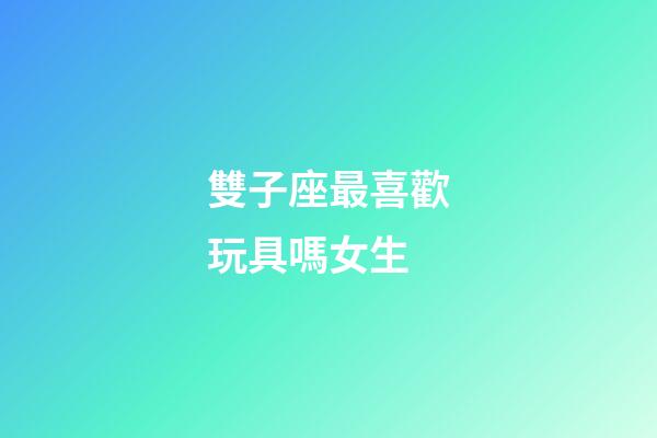 雙子座最喜歡玩具嗎女生-第1張-星座運勢-玄機派