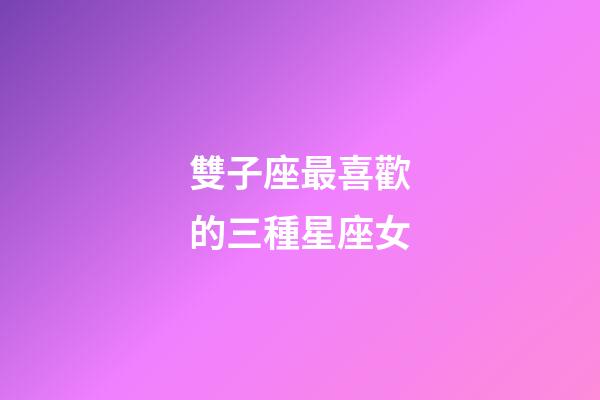 雙子座最喜歡的三種星座女-第1張-星座運(yùn)勢(shì)-玄機(jī)派
