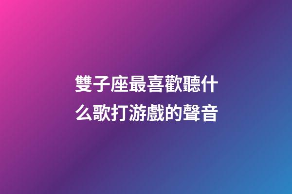 雙子座最喜歡聽什么歌打游戲的聲音-第1張-星座運勢-玄機派