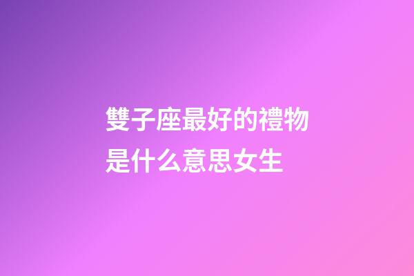雙子座最好的禮物是什么意思女生-第1張-星座運勢-玄機派