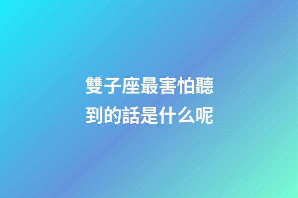 雙子座最害怕聽到的話是什么呢
