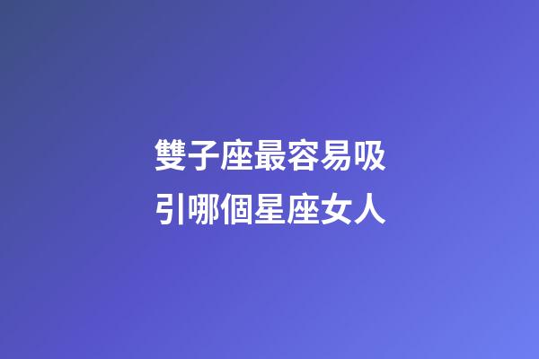 雙子座最容易吸引哪個星座女人-第1張-星座運勢-玄機派