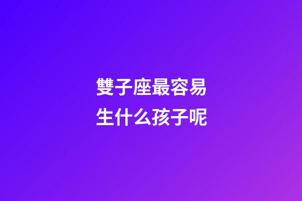 雙子座最容易生什么孩子呢-第1張-星座運勢-玄機派