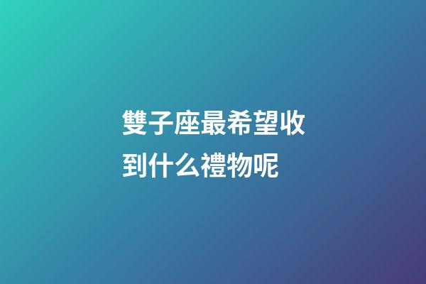 雙子座最希望收到什么禮物呢-第1張-星座運勢-玄機派