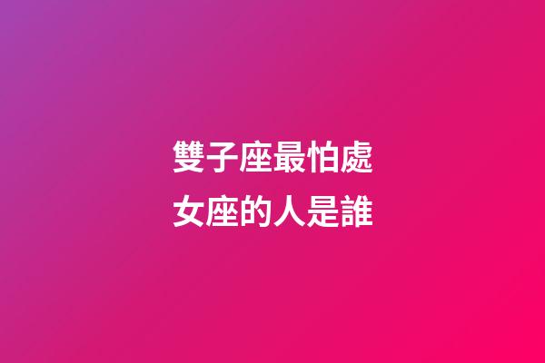 雙子座最怕處女座的人是誰-第1張-星座運(yùn)勢-玄機(jī)派
