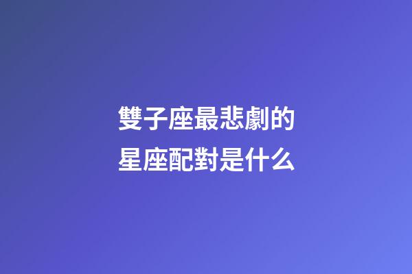 雙子座最悲劇的星座配對是什么-第1張-星座運勢-玄機派