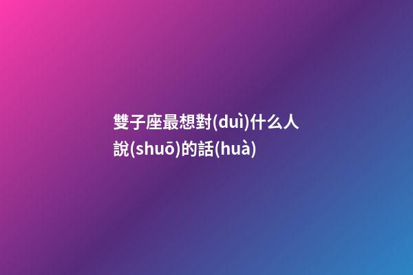 雙子座最想對(duì)什么人說(shuō)的話(huà)-第1張-星座運(yùn)勢(shì)-玄機(jī)派