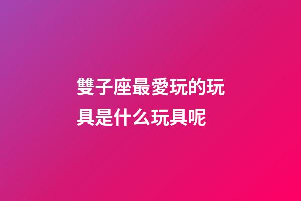 雙子座最愛玩的玩具是什么玩具呢-第1張-星座運勢-玄機派
