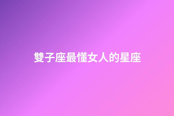 雙子座最懂女人的星座-第1張-星座運勢-玄機派