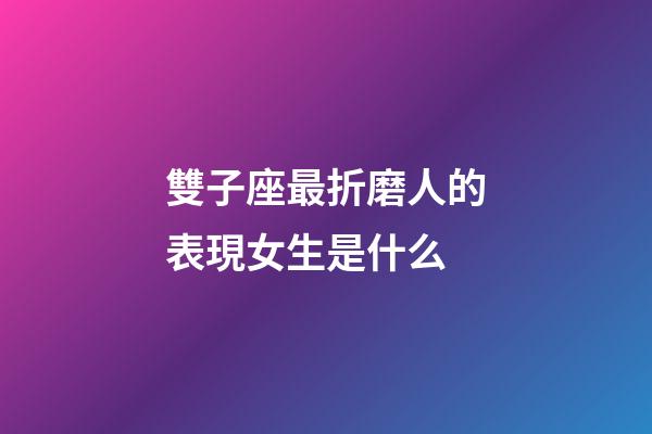 雙子座最折磨人的表現女生是什么-第1張-星座運勢-玄機派